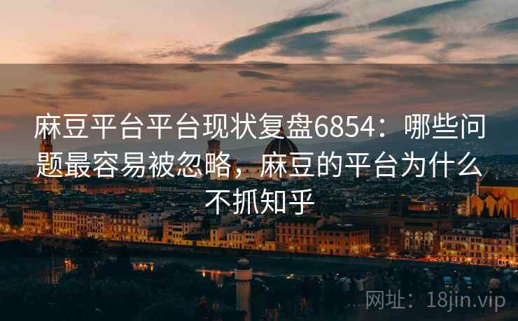 麻豆平台平台现状复盘6854：哪些问题最容易被忽略，麻豆的平台为什么不抓知乎