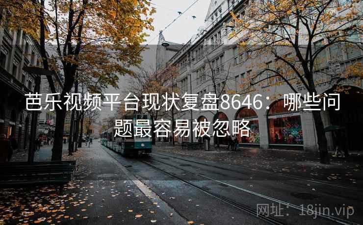 芭乐视频平台现状复盘8646：哪些问题最容易被忽略