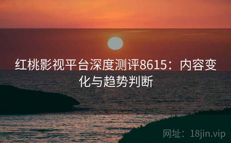红桃影视平台深度测评8615：内容变化与趋势判断