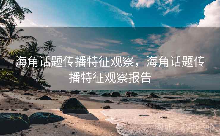 海角话题传播特征观察，海角话题传播特征观察报告