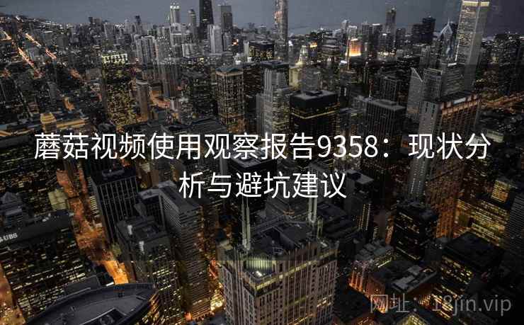 蘑菇视频使用观察报告9358：现状分析与避坑建议