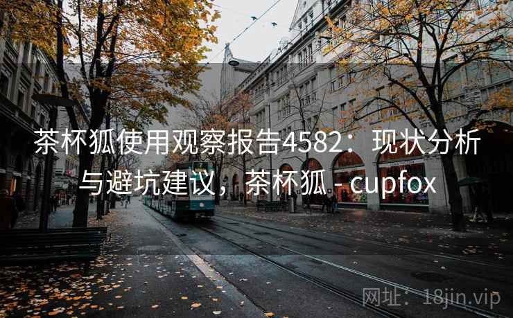 茶杯狐使用观察报告4582：现状分析与避坑建议，茶杯狐 - cupfox