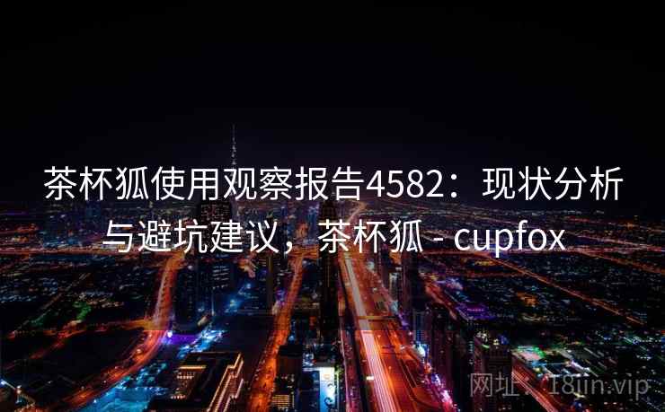 茶杯狐使用观察报告4582：现状分析与避坑建议，茶杯狐 - cupfox
