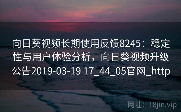 向日葵视频长期使用反馈8245：稳定性与用户体验分析，向日葵视频升级公告2019-03-19 17_44_05官网_http