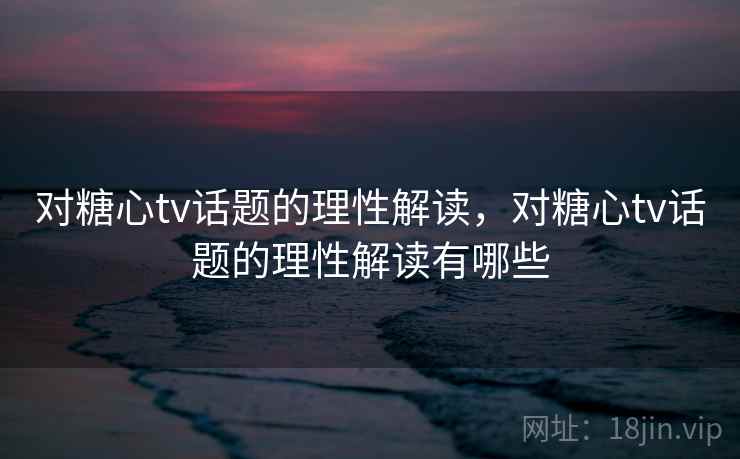 对糖心tv话题的理性解读,对糖心tv话题的理性解读有哪些 对糖心tv话题的理性解读,对糖心tv话题的理性解读有哪些