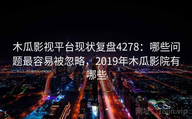 木瓜影视平台现状复盘4278:哪些问题最容易被忽略,2019年木瓜影院有哪些 木瓜影视平台现状复盘4278:哪些问题最容易被忽略,2019年木瓜影院有哪些