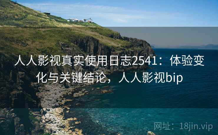 人人影视真实使用日志2541：体验变化与关键结论，人人影视bip