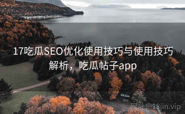 17吃瓜SEO优化使用技巧与使用技巧解析，吃瓜帖子app