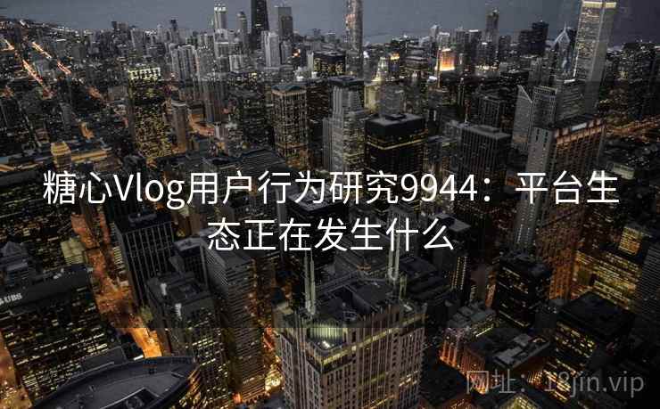 糖心Vlog用户行为研究9944:平台生态正在发生什么 糖心Vlog用户行为研究9944:平台生态正在发生什么