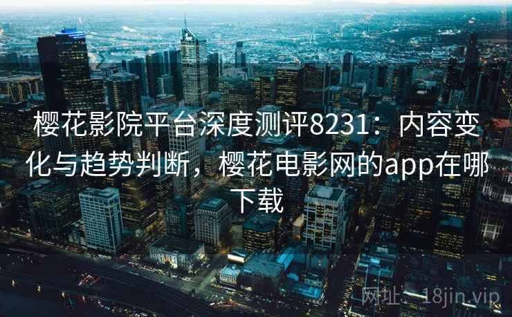 樱花影院平台深度测评8231：内容变化与趋势判断，樱花电影网的app在哪下载