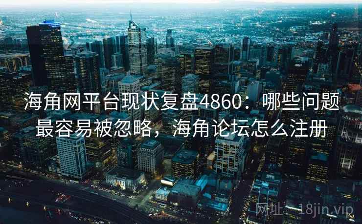 海角网平台现状复盘4860:哪些问题最容易被忽略,海角论坛怎么注册 海角网平台现状复盘4860:哪些问题最容易被忽略,海角论坛怎么注册