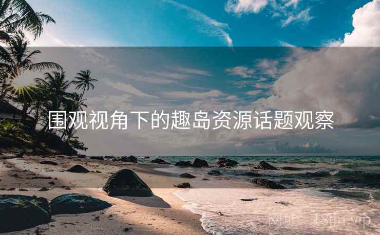 围观视角下的趣岛资源话题观察
