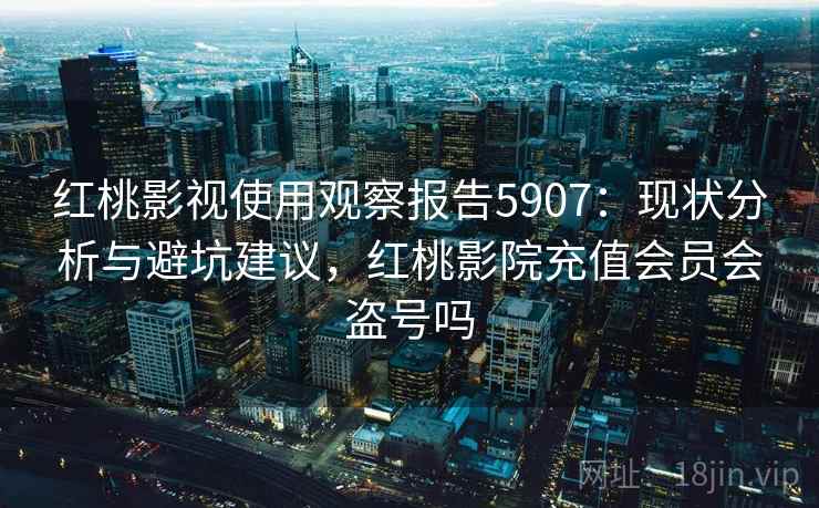 红桃影视使用观察报告5907：现状分析与避坑建议，红桃影院充值会员会盗号吗