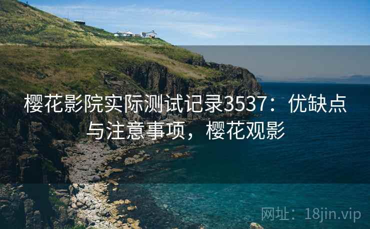 樱花影院实际测试记录3537:优缺点与注意事项,樱花观影 樱花影院实际测试记录3537:优缺点与注意事项,樱花观影