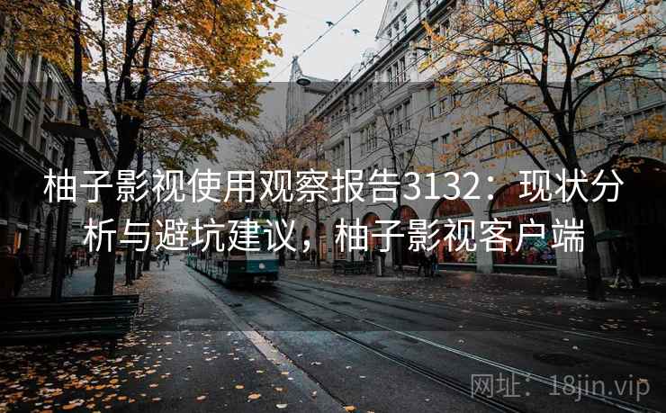 柚子影视使用观察报告3132:现状分析与避坑建议,柚子影视客户端 柚子影视使用观察报告3132:现状分析与避坑建议,柚子影视客户端