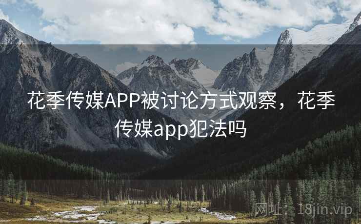 花季传媒APP被讨论方式观察，花季传媒app犯法吗