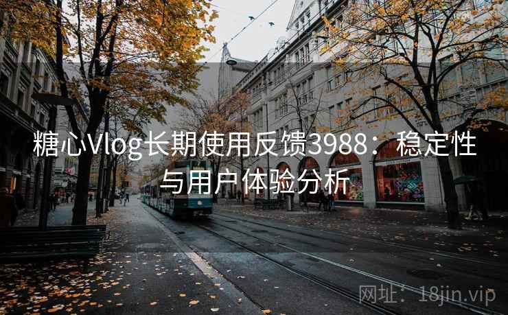 糖心Vlog长期使用反馈3988：稳定性与用户体验分析