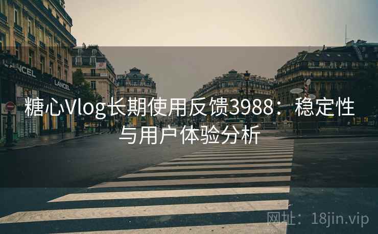 糖心Vlog长期使用反馈3988：稳定性与用户体验分析