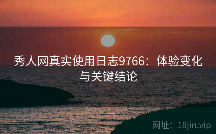 秀人网真实使用日志9766：体验变化与关键结论