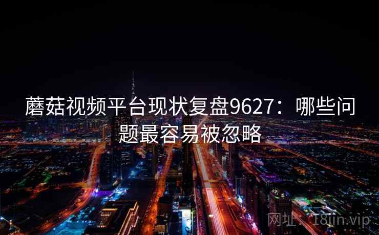 蘑菇视频平台现状复盘9627:哪些问题最容易被忽略 蘑菇视频平台现状复盘9627:哪些问题最容易被忽略
