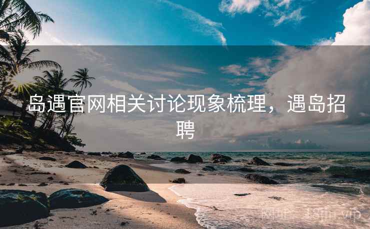 岛遇官网相关讨论现象梳理，遇岛招聘