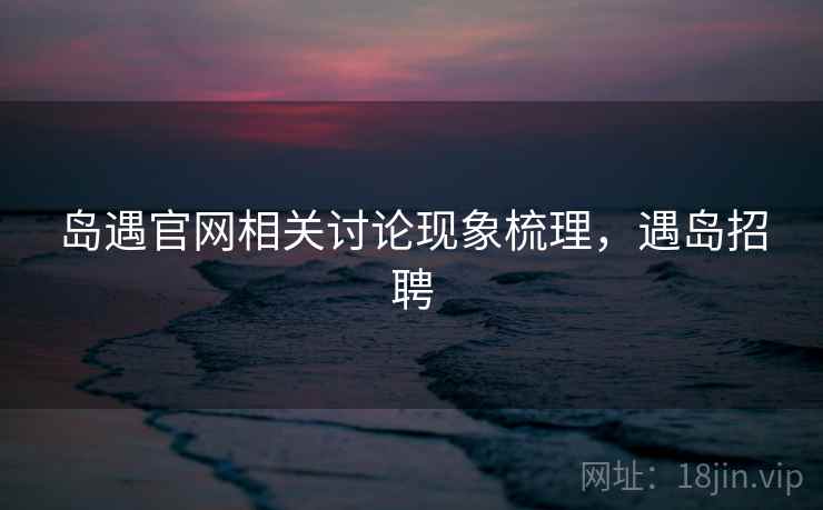 岛遇官网相关讨论现象梳理，遇岛招聘