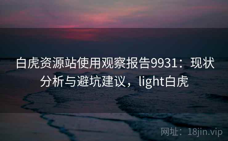 白虎资源站使用观察报告9931：现状分析与避坑建议，light白虎