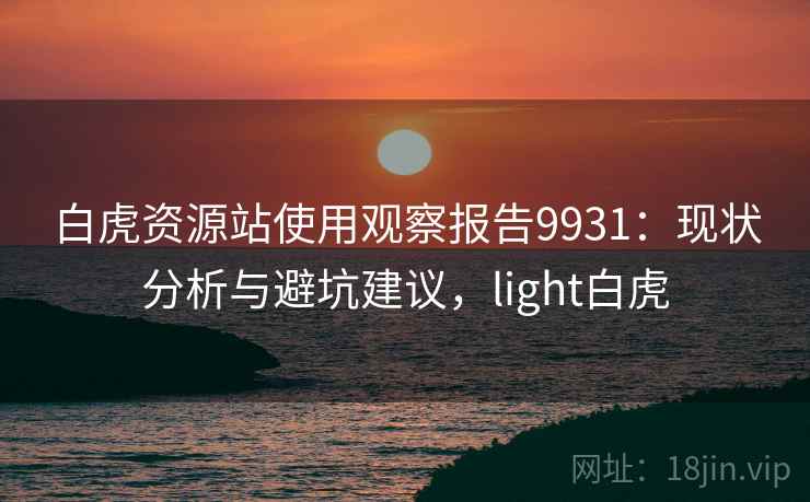 白虎资源站使用观察报告9931：现状分析与避坑建议，light白虎