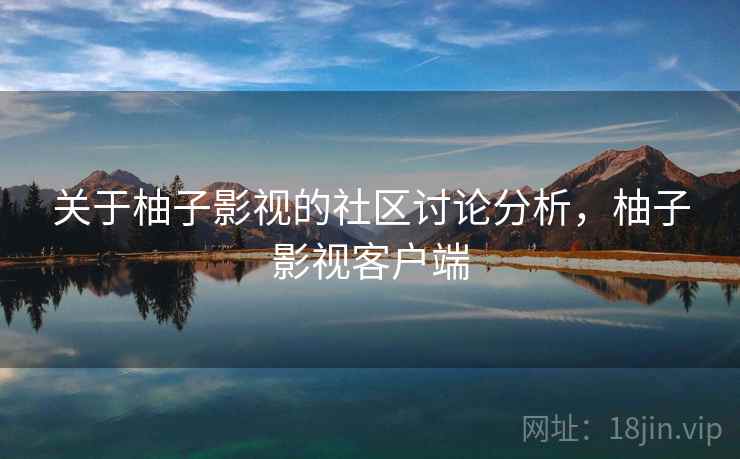 关于柚子影视的社区讨论分析，柚子影视客户端