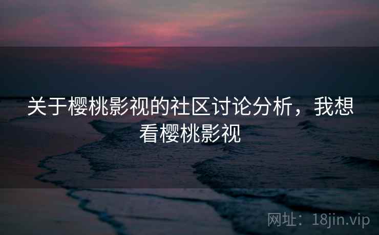 关于樱桃影视的社区讨论分析，我想看樱桃影视