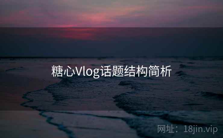 糖心Vlog话题结构简析 糖心Vlog话题结构简析