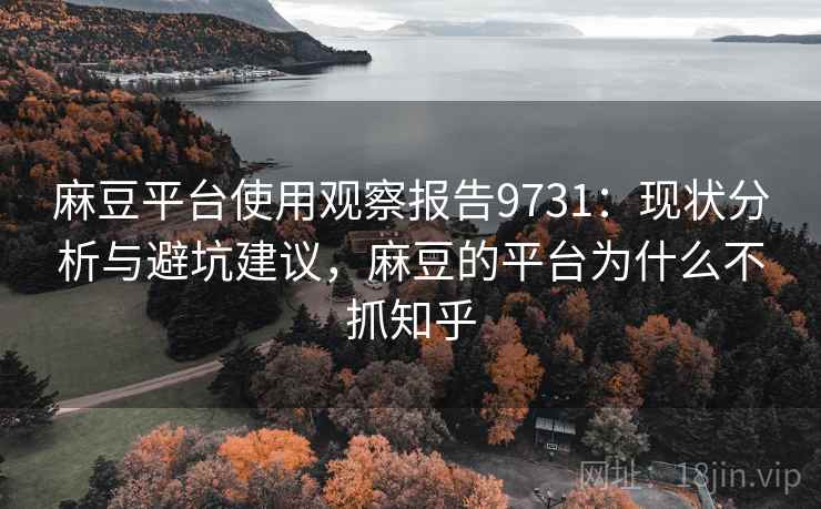 麻豆平台使用观察报告9731：现状分析与避坑建议，麻豆的平台为什么不抓知乎