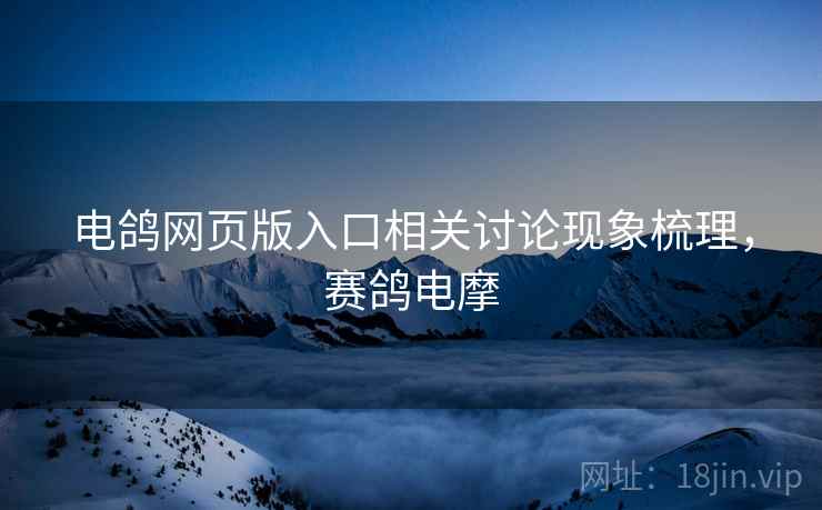 电鸽网页版入口相关讨论现象梳理，赛鸽电摩