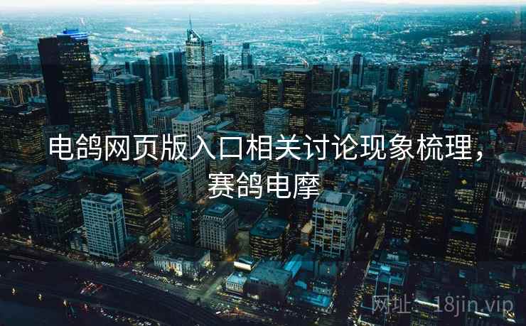 电鸽网页版入口相关讨论现象梳理，赛鸽电摩