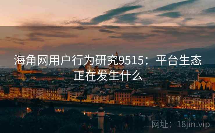 海角网用户行为研究9515：平台生态正在发生什么