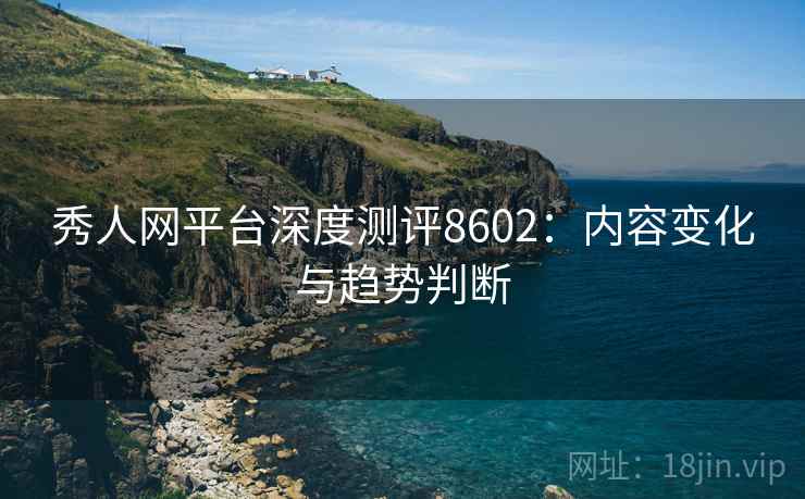 秀人网平台深度测评8602：内容变化与趋势判断