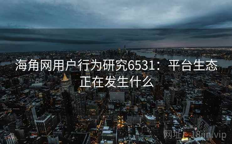 海角网用户行为研究6531：平台生态正在发生什么