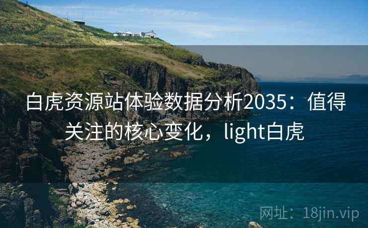 白虎资源站体验数据分析2035：值得关注的核心变化，light白虎