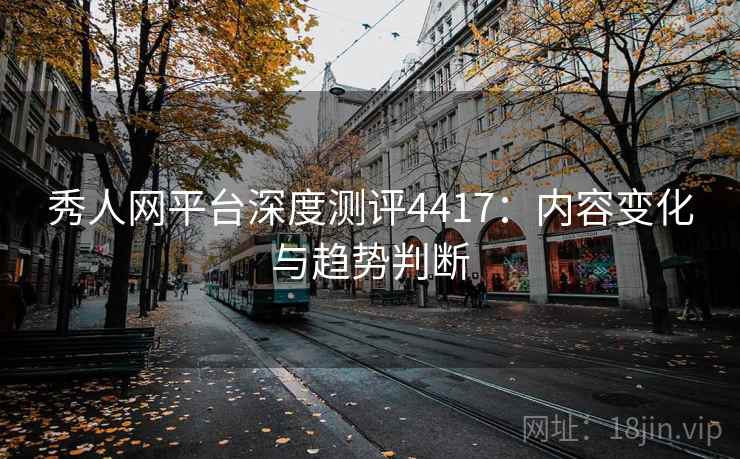 秀人网平台深度测评4417：内容变化与趋势判断