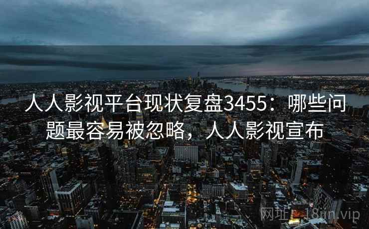 人人影视平台现状复盘3455：哪些问题最容易被忽略，人人影视宣布