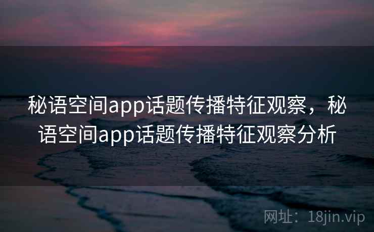 秘语空间app话题传播特征观察,秘语空间app话题传播特征观察分析 秘语空间app话题传播特征观察,秘语空间app话题传播特征观察分析
