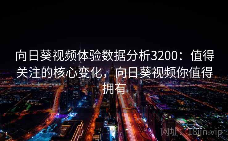 向日葵视频体验数据分析3200：值得关注的核心变化，向日葵视频你值得拥有