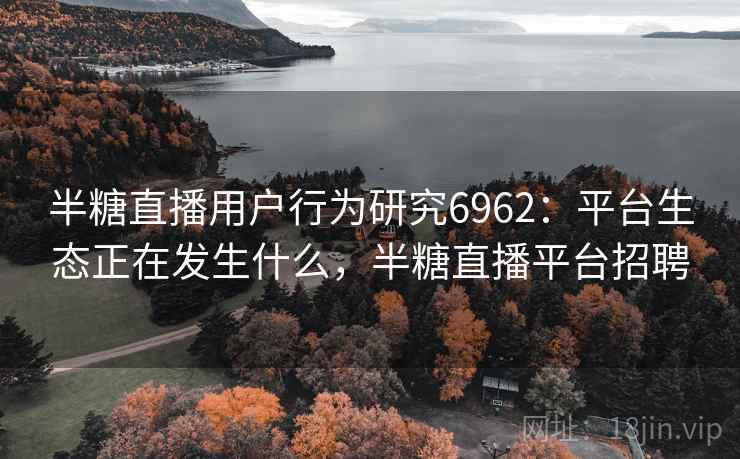半糖直播用户行为研究6962：平台生态正在发生什么，半糖直播平台招聘