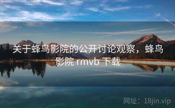 关于蜂鸟影院的公开讨论观察，蜂鸟影院 rmvb 下载