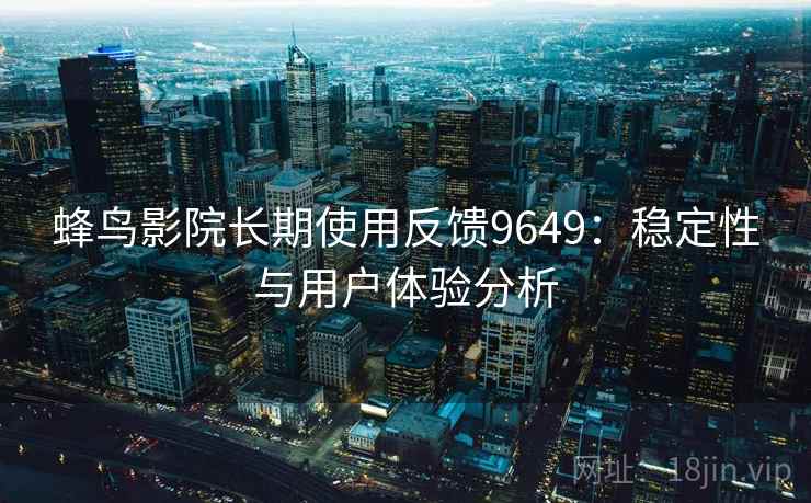 蜂鸟影院长期使用反馈9649:稳定性与用户体验分析 蜂鸟影院长期使用反馈9649:稳定性与用户体验分析