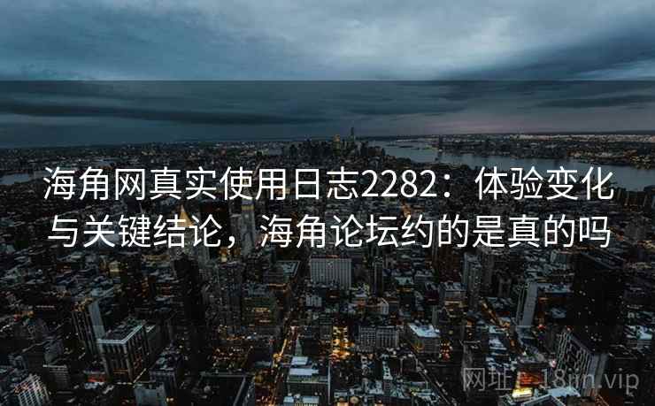 海角网真实使用日志2282：体验变化与关键结论，海角论坛约的是真的吗