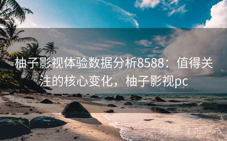 柚子影视体验数据分析8588:值得关注的核心变化,柚子影视pc 柚子影视体验数据分析8588:值得关注的核心变化,柚子影视pc