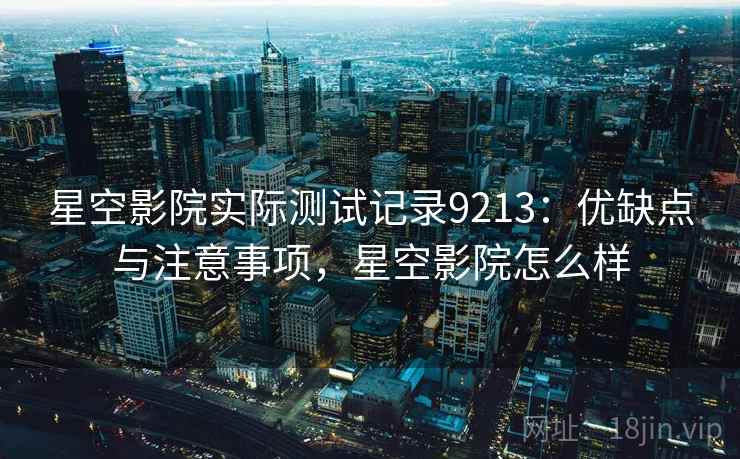 星空影院实际测试记录9213:优缺点与注意事项,星空影院怎么样 星空影院实际测试记录9213:优缺点与注意事项,星空影院怎么样