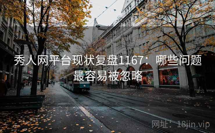 秀人网平台现状复盘1167:哪些问题最容易被忽略 秀人网平台现状复盘1167:哪些问题最容易被忽略