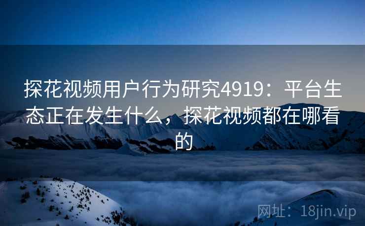 探花视频用户行为研究4919：平台生态正在发生什么，探花视频都在哪看的